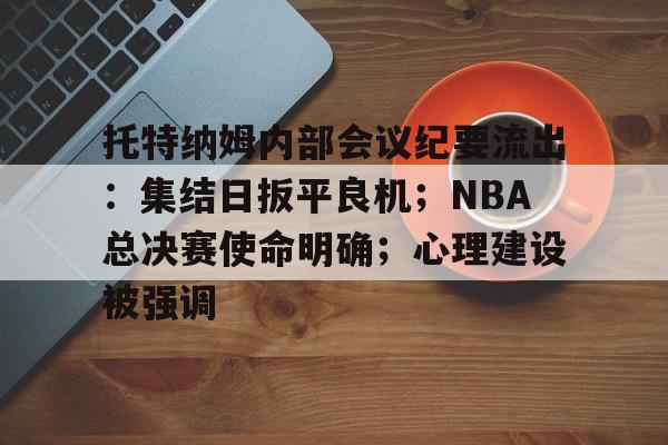 包含托特纳姆内部会议纪要流出：集结日扳平良机；NBA总决赛使命明确；心理建设被强调的词条